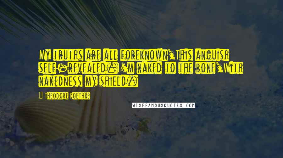 Theodore Roethke Quotes: My truths are all foreknown,This anguish self-revealed.I'm naked to the bone,With nakedness my shield.