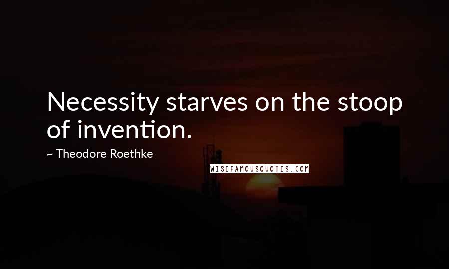Theodore Roethke Quotes: Necessity starves on the stoop of invention.