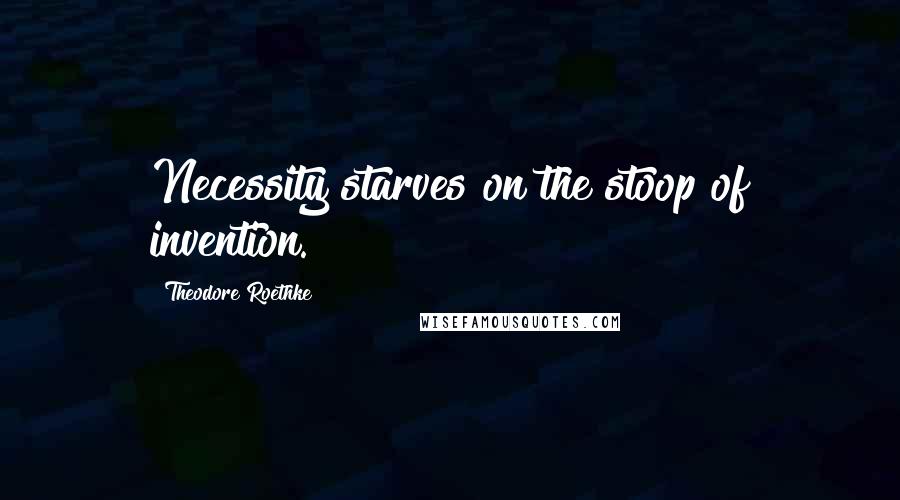 Theodore Roethke Quotes: Necessity starves on the stoop of invention.