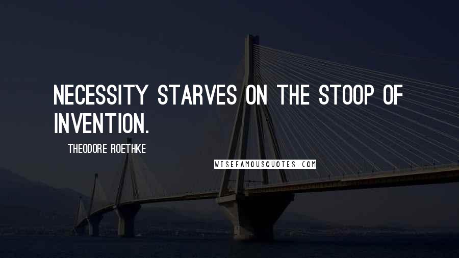 Theodore Roethke Quotes: Necessity starves on the stoop of invention.