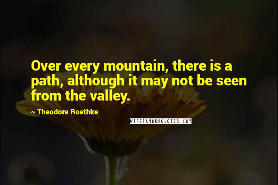 Theodore Roethke Quotes: Over every mountain, there is a path, although it may not be seen from the valley.