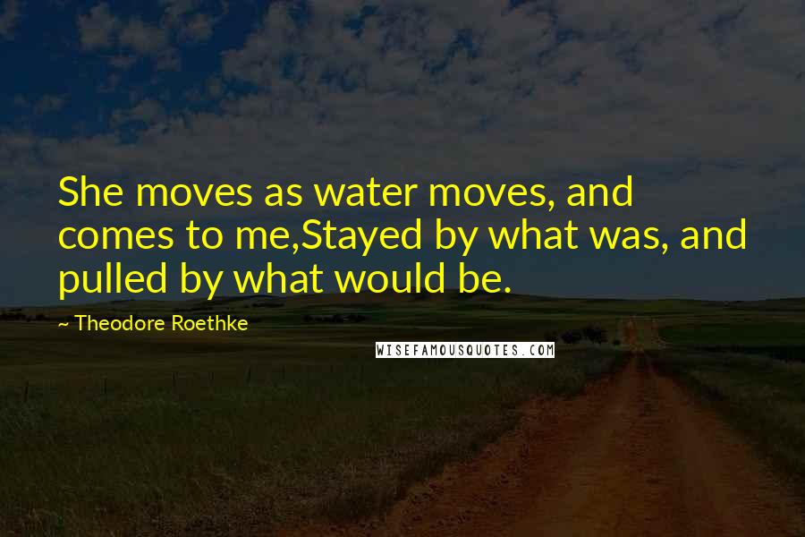 Theodore Roethke Quotes: She moves as water moves, and comes to me,Stayed by what was, and pulled by what would be.