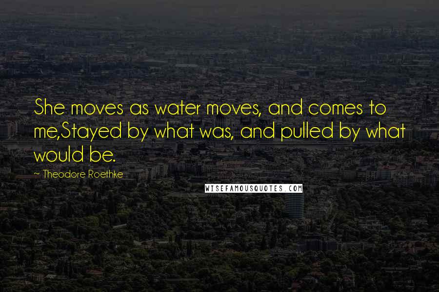 Theodore Roethke Quotes: She moves as water moves, and comes to me,Stayed by what was, and pulled by what would be.