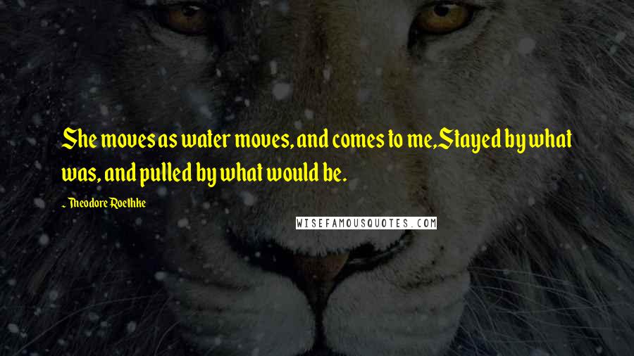 Theodore Roethke Quotes: She moves as water moves, and comes to me,Stayed by what was, and pulled by what would be.