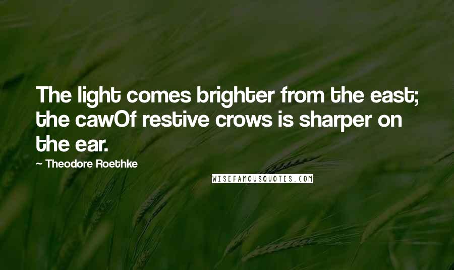 Theodore Roethke Quotes: The light comes brighter from the east; the cawOf restive crows is sharper on the ear.