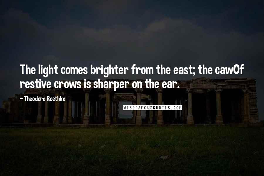 Theodore Roethke Quotes: The light comes brighter from the east; the cawOf restive crows is sharper on the ear.