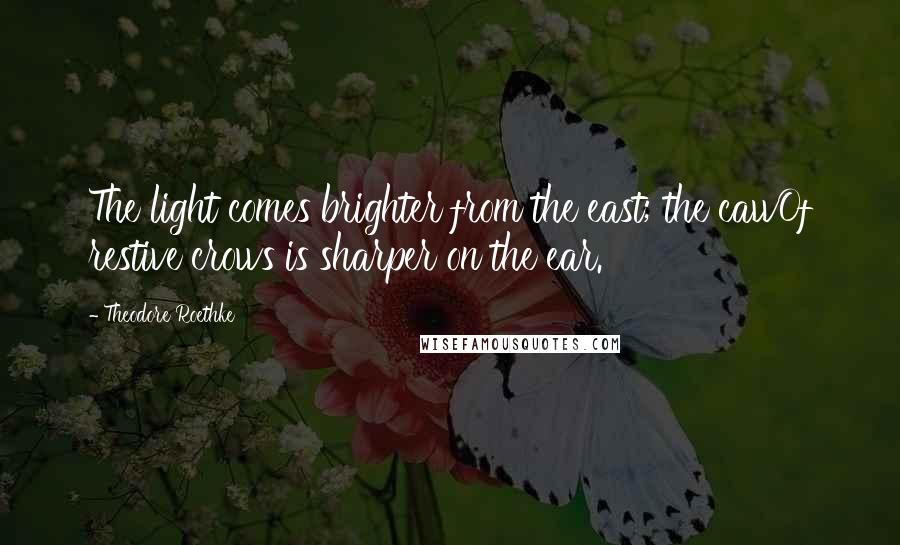 Theodore Roethke Quotes: The light comes brighter from the east; the cawOf restive crows is sharper on the ear.