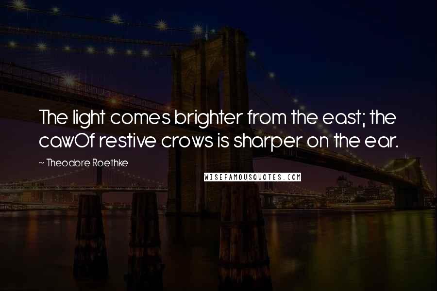 Theodore Roethke Quotes: The light comes brighter from the east; the cawOf restive crows is sharper on the ear.