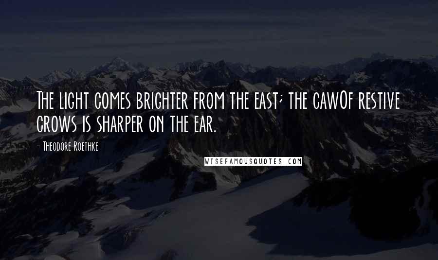 Theodore Roethke Quotes: The light comes brighter from the east; the cawOf restive crows is sharper on the ear.