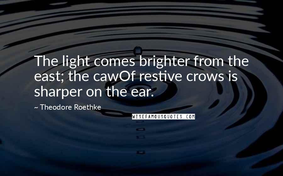 Theodore Roethke Quotes: The light comes brighter from the east; the cawOf restive crows is sharper on the ear.