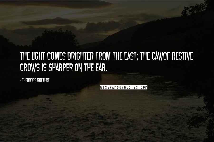 Theodore Roethke Quotes: The light comes brighter from the east; the cawOf restive crows is sharper on the ear.