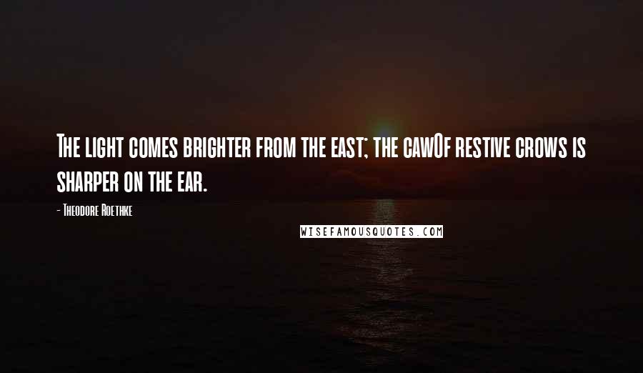 Theodore Roethke Quotes: The light comes brighter from the east; the cawOf restive crows is sharper on the ear.