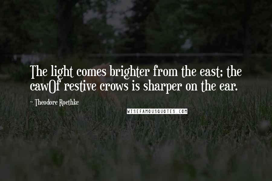 Theodore Roethke Quotes: The light comes brighter from the east; the cawOf restive crows is sharper on the ear.