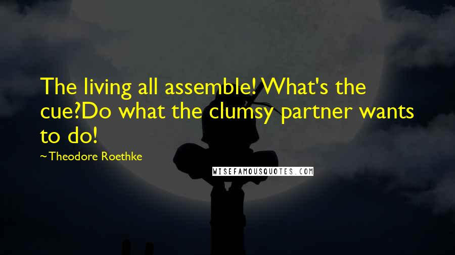 Theodore Roethke Quotes: The living all assemble! What's the cue?Do what the clumsy partner wants to do!