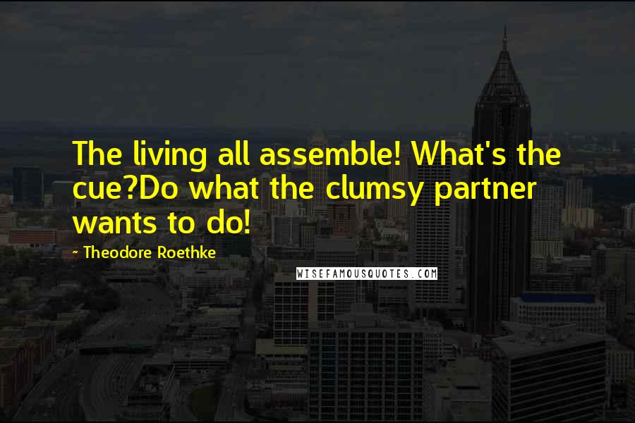 Theodore Roethke Quotes: The living all assemble! What's the cue?Do what the clumsy partner wants to do!