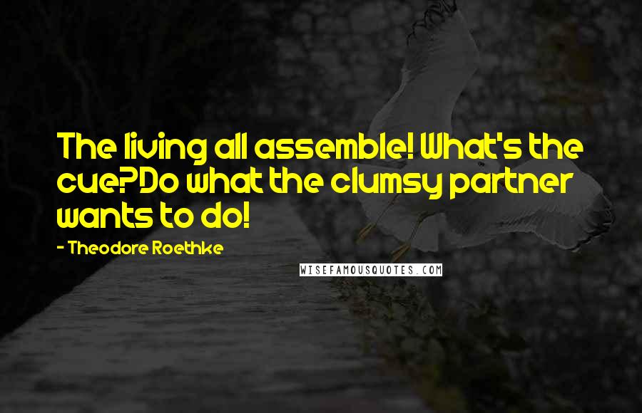 Theodore Roethke Quotes: The living all assemble! What's the cue?Do what the clumsy partner wants to do!