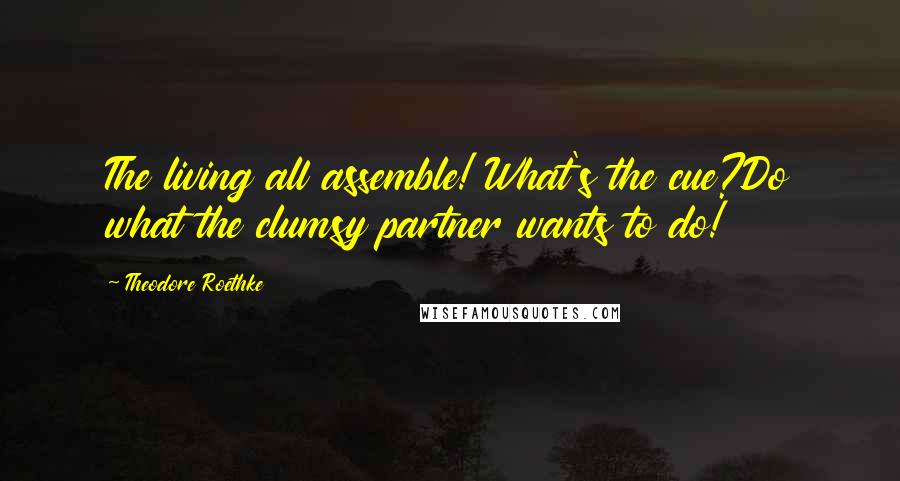 Theodore Roethke Quotes: The living all assemble! What's the cue?Do what the clumsy partner wants to do!