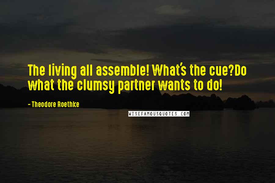 Theodore Roethke Quotes: The living all assemble! What's the cue?Do what the clumsy partner wants to do!