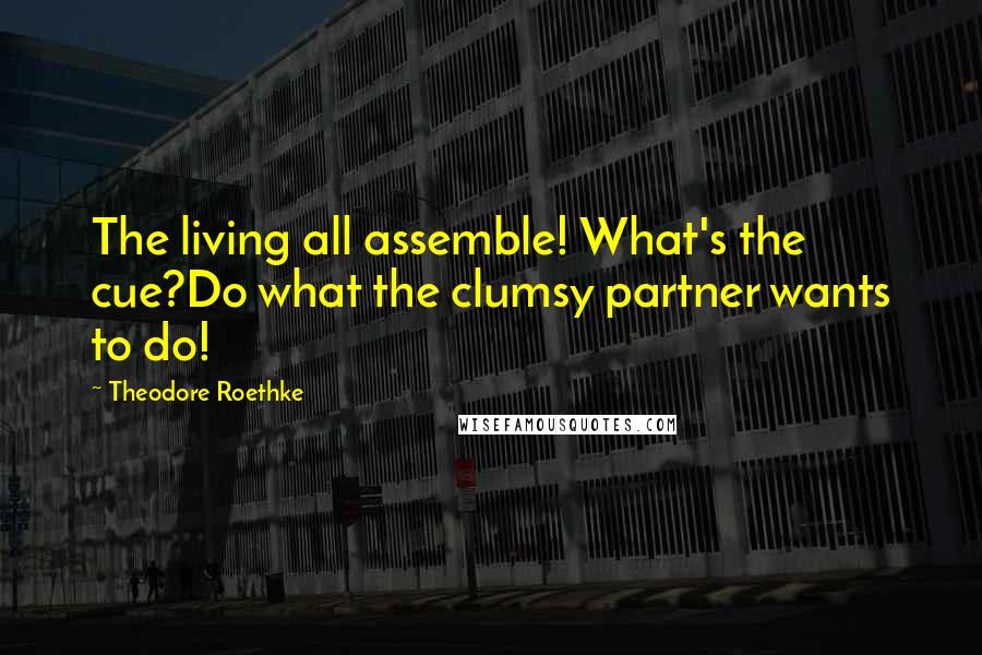 Theodore Roethke Quotes: The living all assemble! What's the cue?Do what the clumsy partner wants to do!