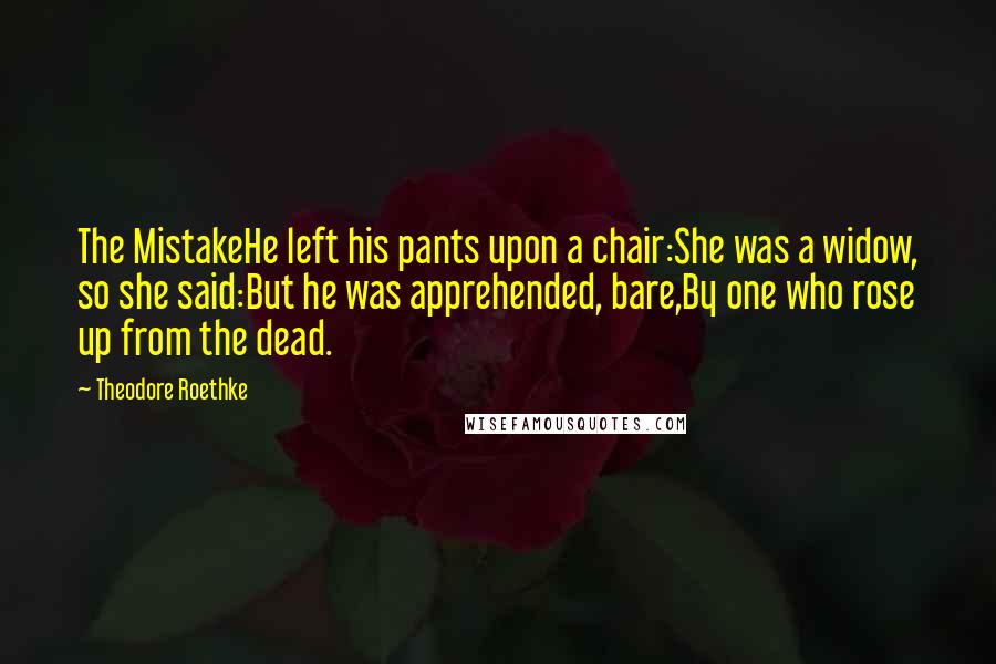 Theodore Roethke Quotes: The MistakeHe left his pants upon a chair:She was a widow, so she said:But he was apprehended, bare,By one who rose up from the dead.