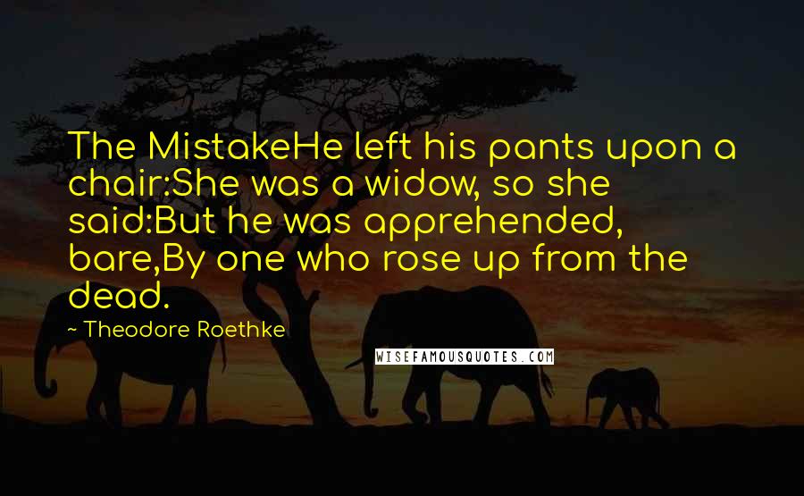 Theodore Roethke Quotes: The MistakeHe left his pants upon a chair:She was a widow, so she said:But he was apprehended, bare,By one who rose up from the dead.