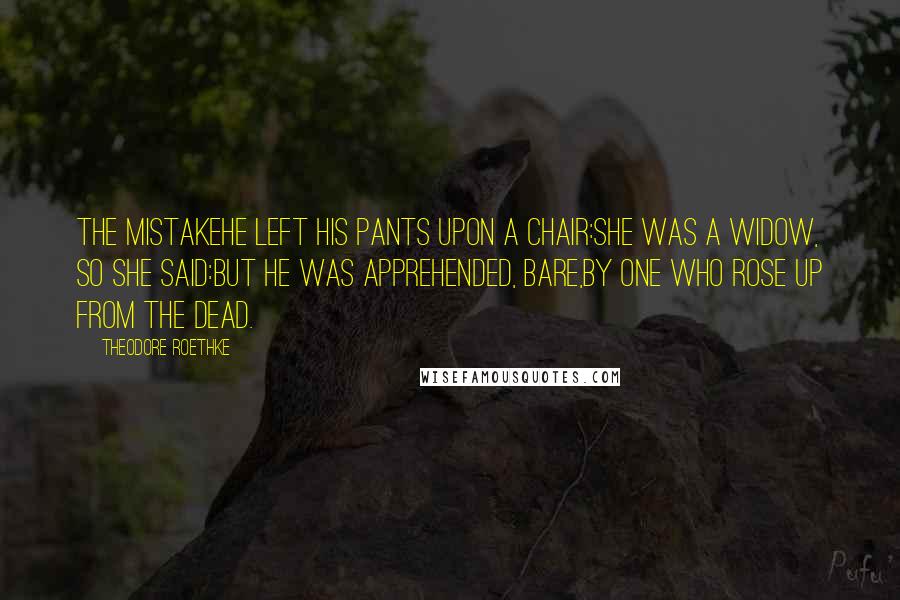 Theodore Roethke Quotes: The MistakeHe left his pants upon a chair:She was a widow, so she said:But he was apprehended, bare,By one who rose up from the dead.