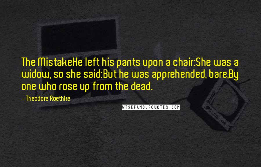 Theodore Roethke Quotes: The MistakeHe left his pants upon a chair:She was a widow, so she said:But he was apprehended, bare,By one who rose up from the dead.