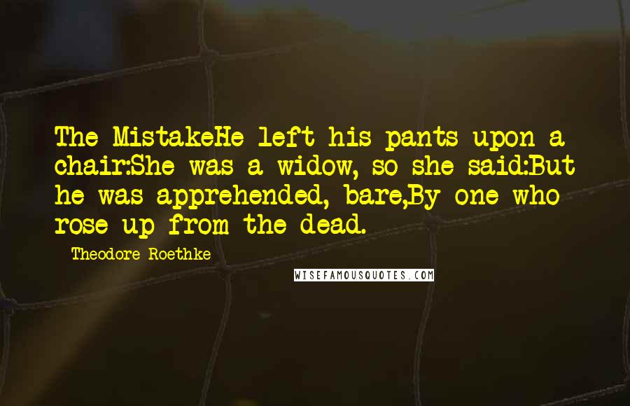 Theodore Roethke Quotes: The MistakeHe left his pants upon a chair:She was a widow, so she said:But he was apprehended, bare,By one who rose up from the dead.