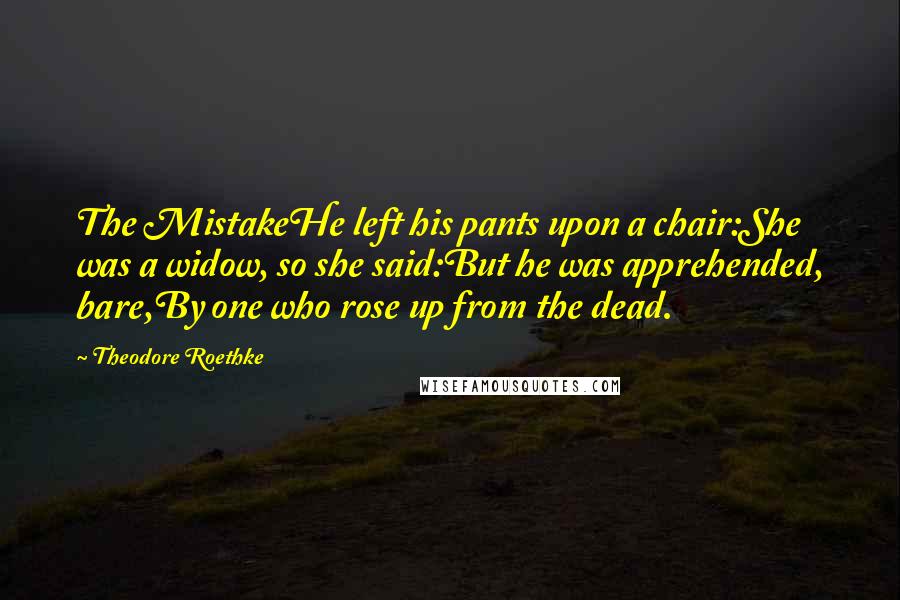 Theodore Roethke Quotes: The MistakeHe left his pants upon a chair:She was a widow, so she said:But he was apprehended, bare,By one who rose up from the dead.