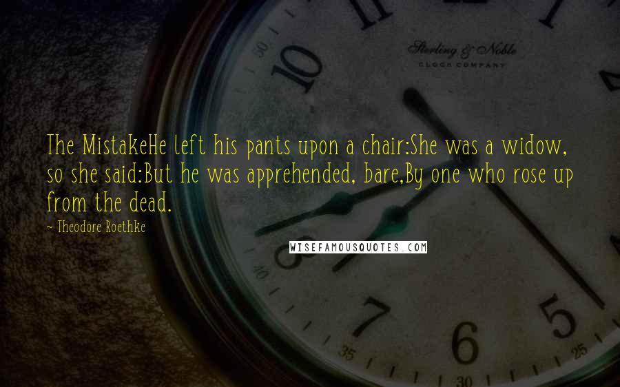 Theodore Roethke Quotes: The MistakeHe left his pants upon a chair:She was a widow, so she said:But he was apprehended, bare,By one who rose up from the dead.