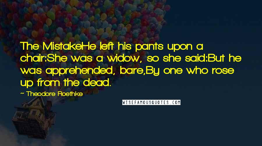 Theodore Roethke Quotes: The MistakeHe left his pants upon a chair:She was a widow, so she said:But he was apprehended, bare,By one who rose up from the dead.