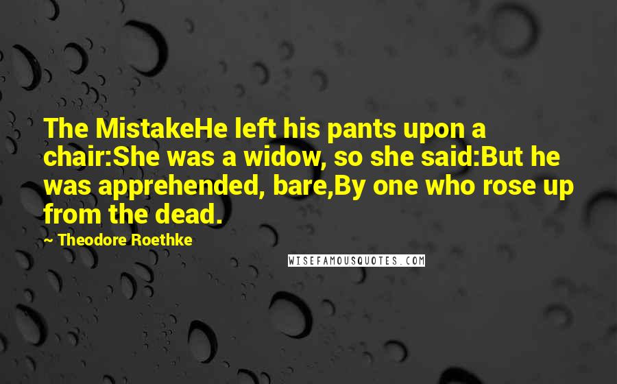 Theodore Roethke Quotes: The MistakeHe left his pants upon a chair:She was a widow, so she said:But he was apprehended, bare,By one who rose up from the dead.