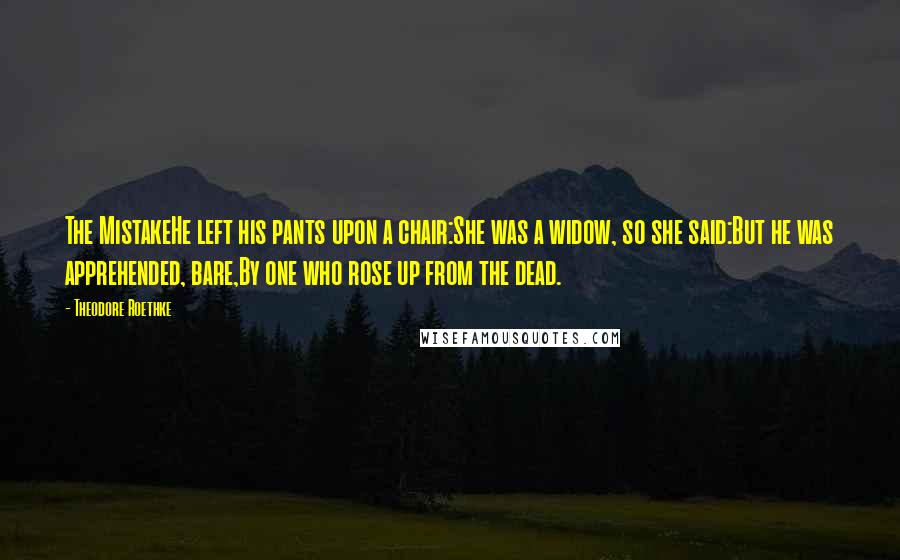 Theodore Roethke Quotes: The MistakeHe left his pants upon a chair:She was a widow, so she said:But he was apprehended, bare,By one who rose up from the dead.