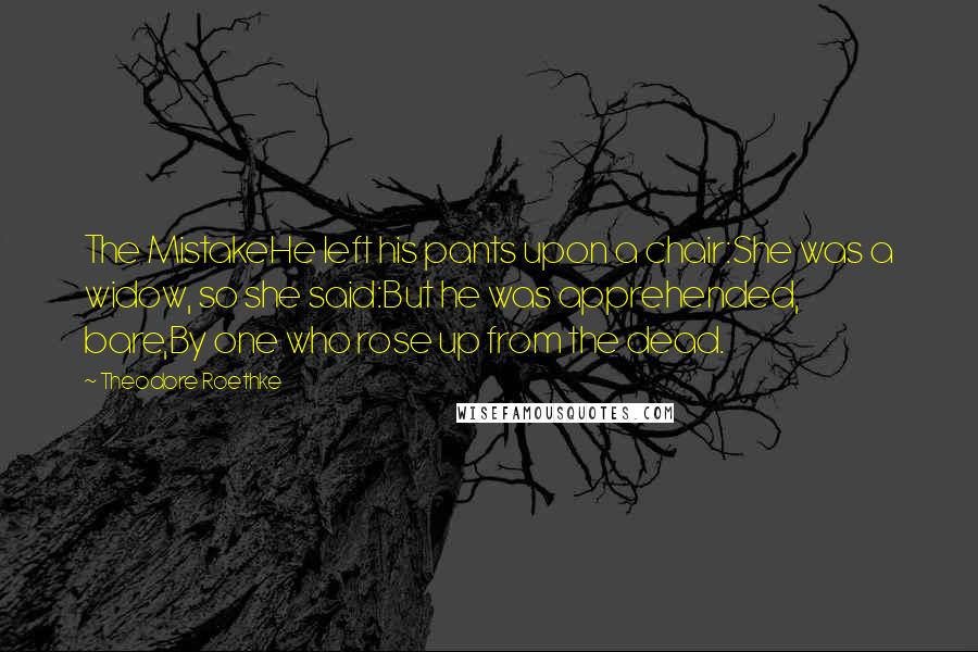 Theodore Roethke Quotes: The MistakeHe left his pants upon a chair:She was a widow, so she said:But he was apprehended, bare,By one who rose up from the dead.