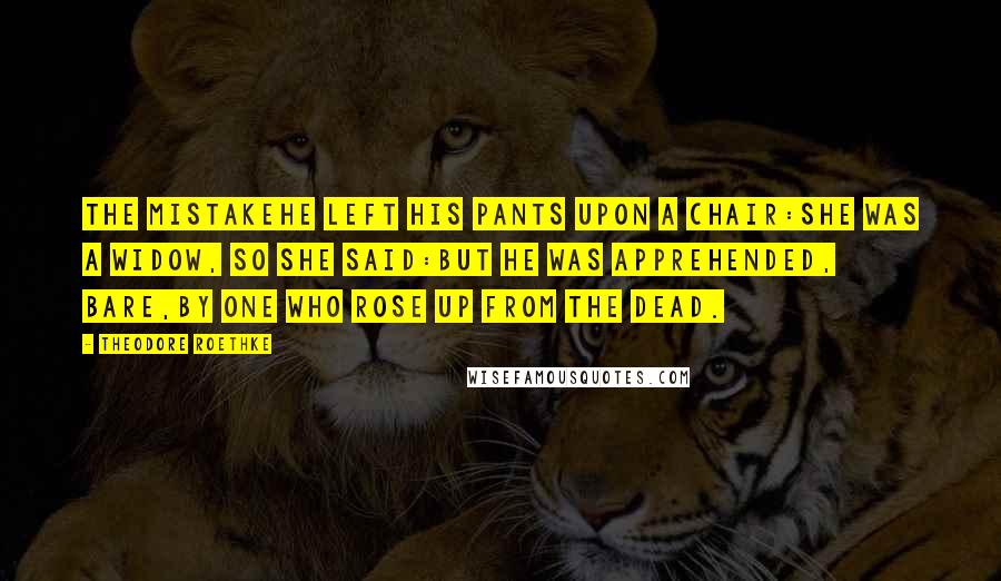 Theodore Roethke Quotes: The MistakeHe left his pants upon a chair:She was a widow, so she said:But he was apprehended, bare,By one who rose up from the dead.