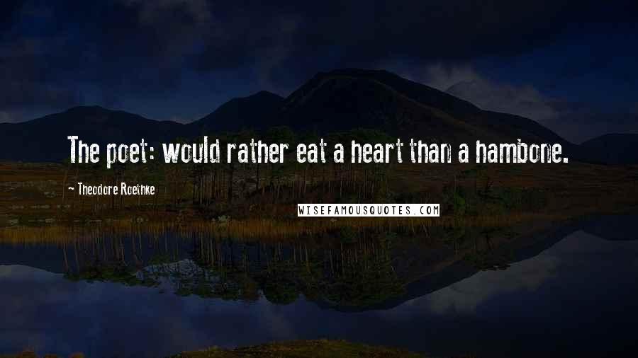 Theodore Roethke Quotes: The poet: would rather eat a heart than a hambone.