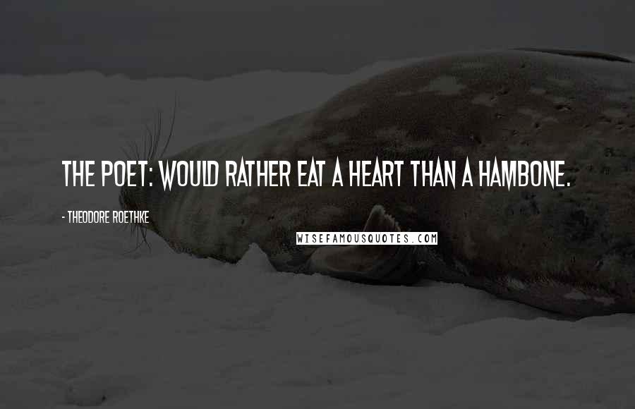 Theodore Roethke Quotes: The poet: would rather eat a heart than a hambone.