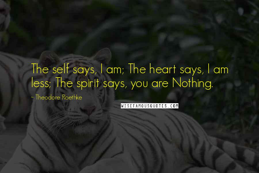 Theodore Roethke Quotes: The self says, I am; The heart says, I am less; The spirit says, you are Nothing.