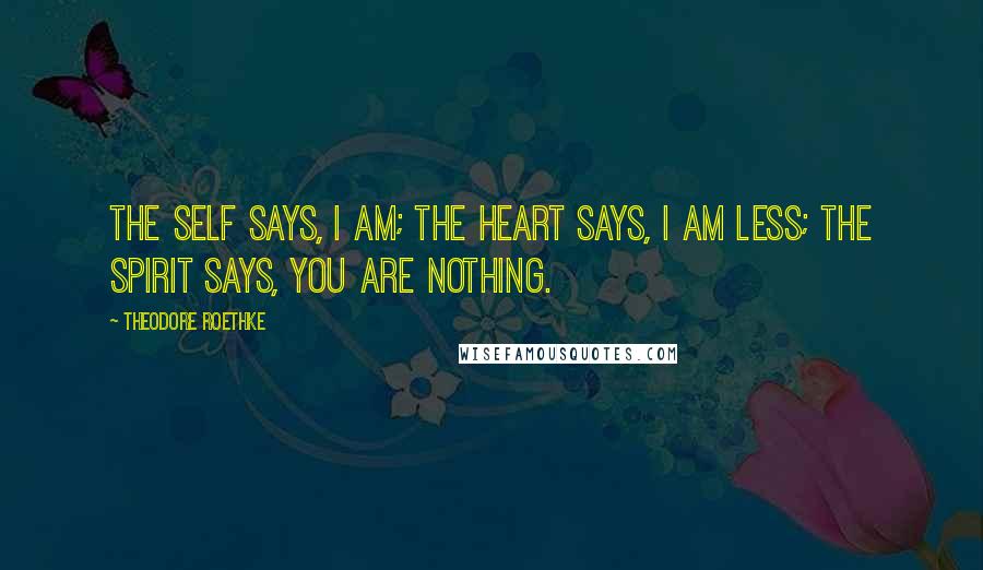 Theodore Roethke Quotes: The self says, I am; The heart says, I am less; The spirit says, you are Nothing.