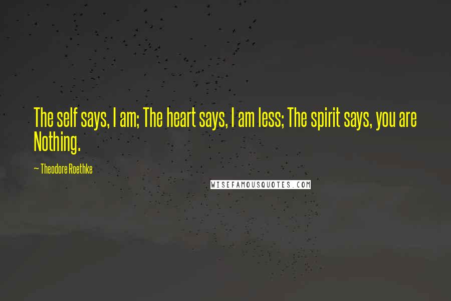 Theodore Roethke Quotes: The self says, I am; The heart says, I am less; The spirit says, you are Nothing.