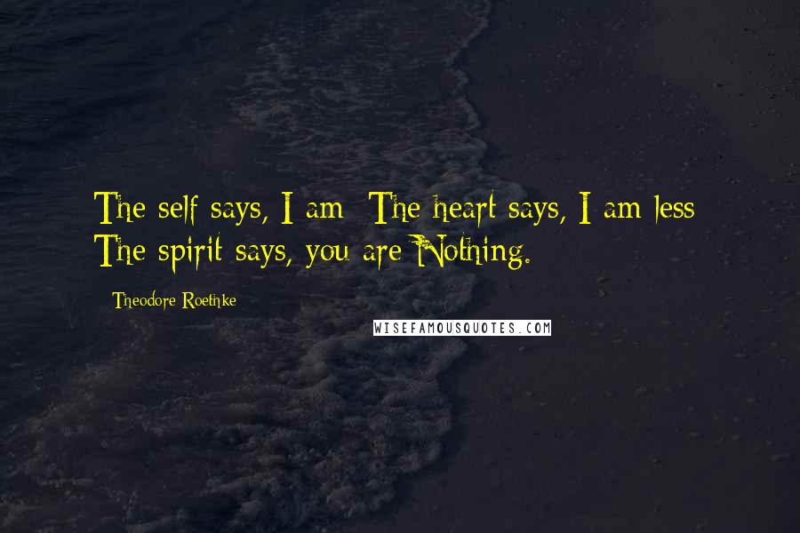 Theodore Roethke Quotes: The self says, I am; The heart says, I am less; The spirit says, you are Nothing.