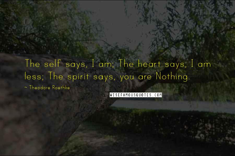 Theodore Roethke Quotes: The self says, I am; The heart says, I am less; The spirit says, you are Nothing.