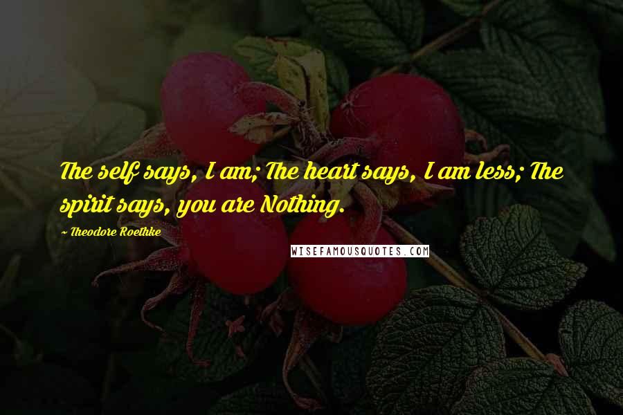 Theodore Roethke Quotes: The self says, I am; The heart says, I am less; The spirit says, you are Nothing.