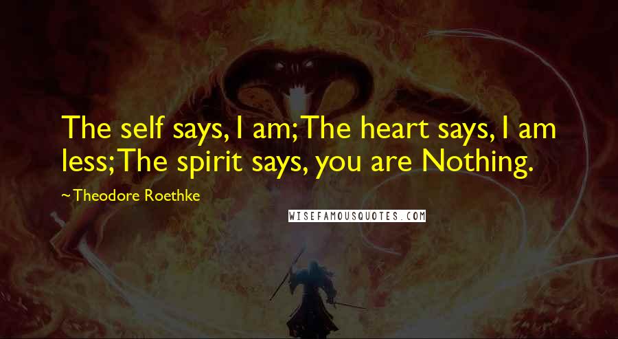 Theodore Roethke Quotes: The self says, I am; The heart says, I am less; The spirit says, you are Nothing.