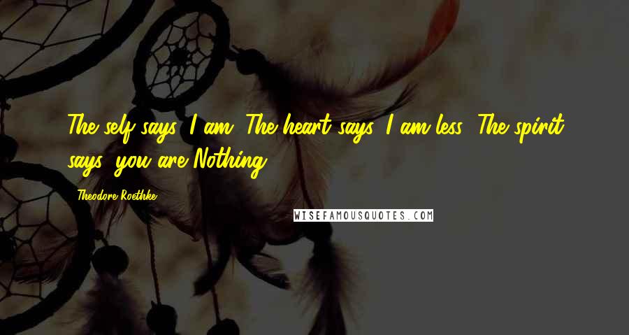 Theodore Roethke Quotes: The self says, I am; The heart says, I am less; The spirit says, you are Nothing.