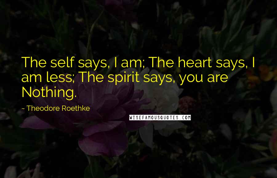 Theodore Roethke Quotes: The self says, I am; The heart says, I am less; The spirit says, you are Nothing.