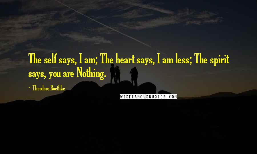 Theodore Roethke Quotes: The self says, I am; The heart says, I am less; The spirit says, you are Nothing.