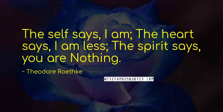 Theodore Roethke Quotes: The self says, I am; The heart says, I am less; The spirit says, you are Nothing.