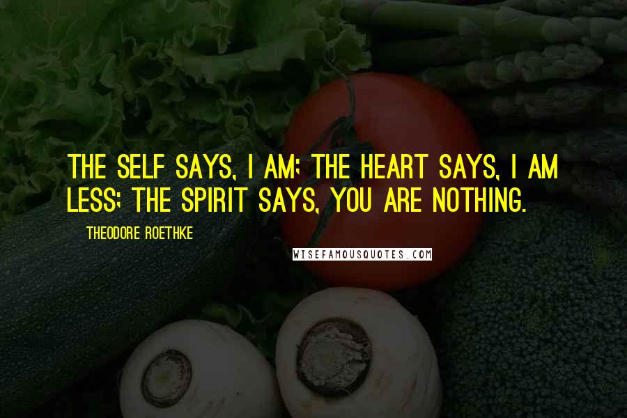 Theodore Roethke Quotes: The self says, I am; The heart says, I am less; The spirit says, you are Nothing.