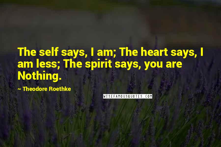 Theodore Roethke Quotes: The self says, I am; The heart says, I am less; The spirit says, you are Nothing.